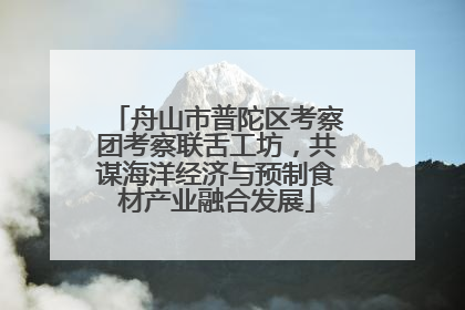 舟山市普陀区考察团考察联舌工坊，共谋海洋经济与预制食材产业融合发展