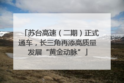 苏台高速（二期）正式通车，长三角再添高质量发展“黄金动脉”
