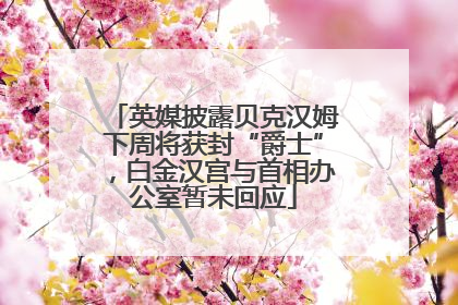 英媒披露贝克汉姆下周将获封“爵士”，白金汉宫与首相办公室暂未回应