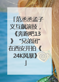 范丞丞孟子义互飙演技，《奔跑吧13》“兄弟团”在西安开拍《24K风暴》