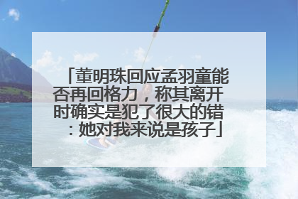 董明珠回应孟羽童能否再回格力，称其离开时确实是犯了很大的错：她对我来说是孩子