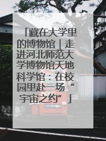 藏在大学里的博物馆｜走进河北师范大学博物馆天地科学馆：在校园里赴一场“宇宙之约”