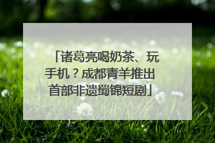 诸葛亮喝奶茶、玩手机？成都青羊推出首部非遗蜀锦短剧