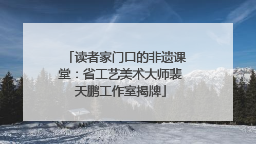 读者家门口的非遗课堂：省工艺美术大师裴天鹏工作室揭牌