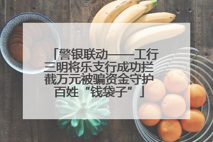 警银联动——工行三明将乐支行成功拦截万元被骗资金守护百姓“钱袋子”