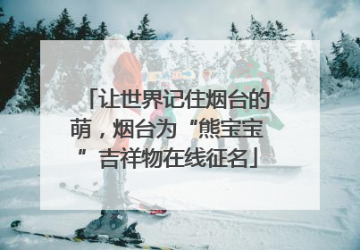 让世界记住烟台的萌，烟台为“熊宝宝”吉祥物在线征名