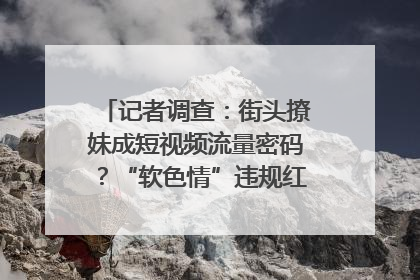 记者调查：街头撩妹成短视频流量密码？“软色情”违规红线亟待明确｜聚焦短视频乱象治理