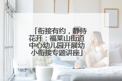 衔接有约，静待花开：福莱山街道中心幼儿园开展幼小衔接专题讲座