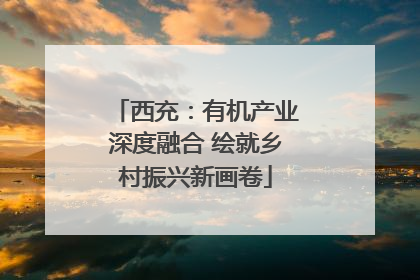 西充：有机产业深度融合 绘就乡村振兴新画卷