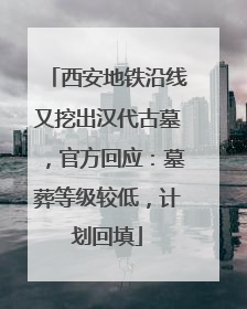 西安地铁沿线又挖出汉代古墓，官方回应：墓葬等级较低，计划回填