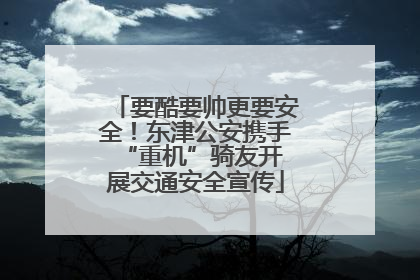 要酷要帅更要安全！东津公安携手 “重机”骑友开展交通安全宣传