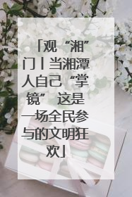 观“湘”门丨当湘潭人自己“掌镜” 这是一场全民参与的文明狂欢
