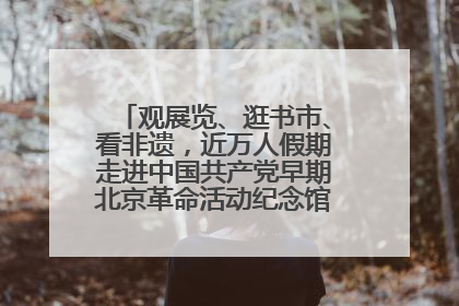 观展览、逛书市、看非遗，近万人假期走进中国共产党早期北京革命活动纪念馆解锁参观新体验