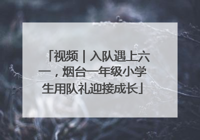 视频｜入队遇上六一，烟台一年级小学生用队礼迎接成长