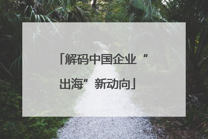 解码中国企业“出海”新动向