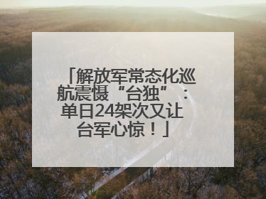 解放军常态化巡航震慑“台独”：单日24架次又让台军心惊！