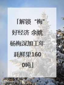 解锁“梅”好经济 余姚杨梅深加工年耗鲜果1600吨