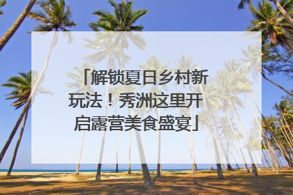 解锁夏日乡村新玩法！秀洲这里开启露营美食盛宴