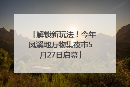 解锁新玩法！今年凤溪地万物集夜市5月27日启幕