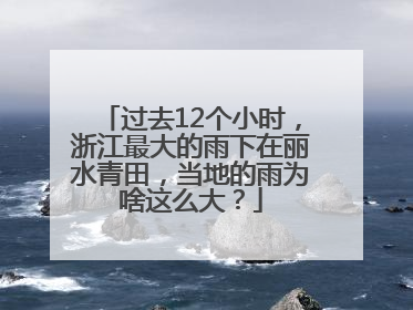 过去12个小时，浙江最大的雨下在丽水青田，当地的雨为啥这么大？