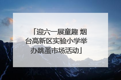 迎六一展童趣 烟台高新区实验小学举办跳蚤市场活动