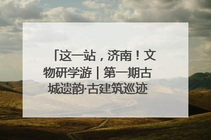 这一站，济南！文物研学游｜第一期古城遗韵·古建筑巡迹之旅圆满结束