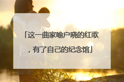 这一曲家喻户晓的红歌，有了自己的纪念馆