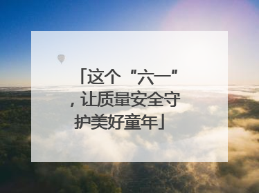 这个“六一”，让质量安全守护美好童年