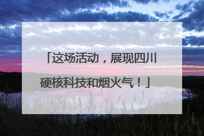 这场活动，展现四川硬核科技和烟火气！