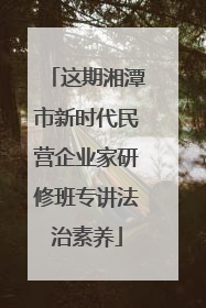 这期湘潭市新时代民营企业家研修班专讲法治素养