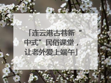 连云港古巷新“中式”民俗课堂，让老外爱上端午