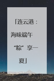 连云港：海味端午 “粽”享一夏