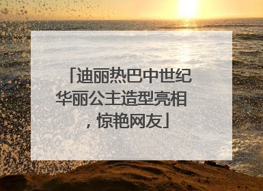 迪丽热巴中世纪华丽公主造型亮相，惊艳网友