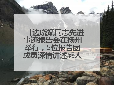 边晓斌同志先进事迹报告会在扬州举行，5位报告团成员深情讲述感人故事和先进事迹