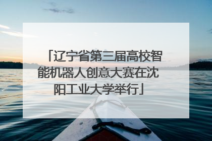 辽宁省第三届高校智能机器人创意大赛在沈阳工业大学举行