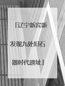 辽宁新宾新发现九处旧石器时代遗址