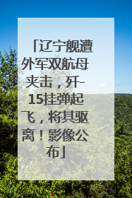 辽宁舰遭外军双航母夹击，歼-15挂弹起飞，将其驱离！影像公布