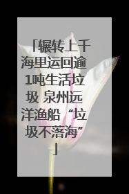 辗转上千海里运回逾1吨生活垃圾 泉州远洋渔船“垃圾不落海”