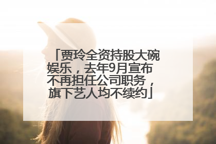 贾玲全资持股大碗娱乐，去年9月宣布不再担任公司职务，旗下艺人均不续约