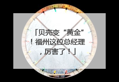 贝壳变“黄金”！福州这位总经理，厉害了！