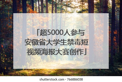 超5000人参与安徽省大学生禁毒短视频海报大赛创作