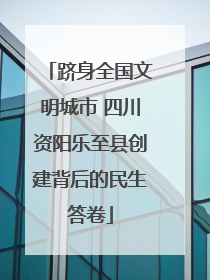 跻身全国文明城市 四川资阳乐至县创建背后的民生答卷