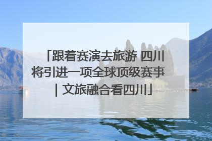 跟着赛演去旅游 四川将引进一项全球顶级赛事｜文旅融合看四川