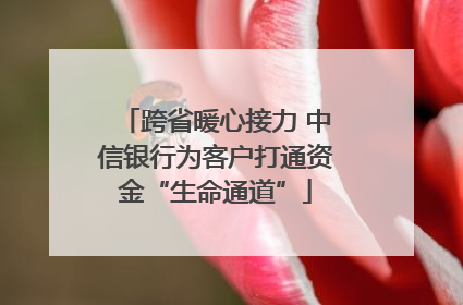跨省暖心接力 中信银行为客户打通资金“生命通道”