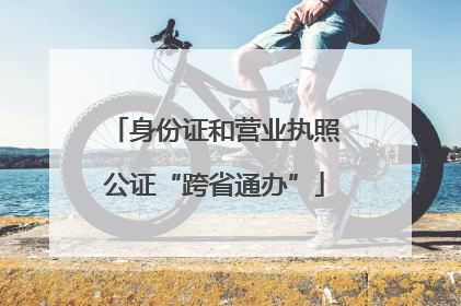 身份证和营业执照公证“跨省通办”