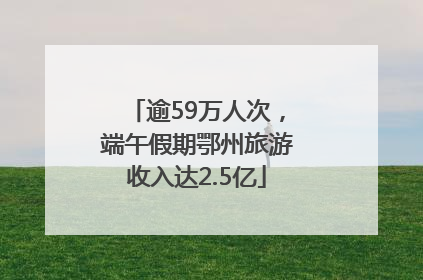 逾59万人次，端午假期鄂州旅游收入达2.5亿