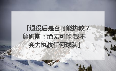 退役后是否可能执教？詹姆斯：绝无可能 我不会去执教任何球队