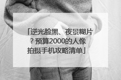 逆光脸黑、夜景糊片？预算2000的人像拍摄手机攻略清单