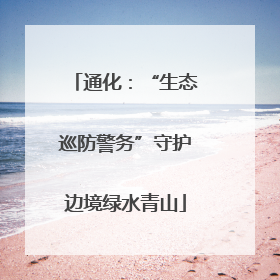 通化：“生态巡防警务”守护边境绿水青山