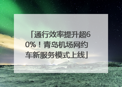 通行效率提升超60%！青岛机场网约车新服务模式上线